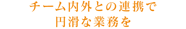 チーム内外との連携で円滑な業務を