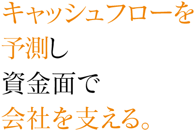 キャッシュフローを予測し資金面で会社を支える。