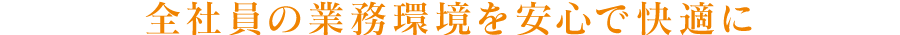 全社員の業務環境を安心で快適に