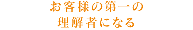 お客様の第一の理解者になる