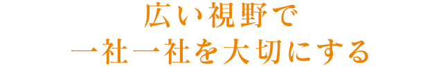 広い視野で一社一社を大切にする