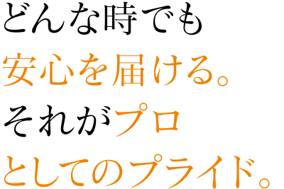 どんな時でも安心を届ける。それがプロとしてのプライド。