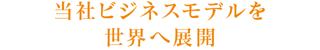 当社ビジネスモデルを世界へ展開