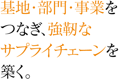 基地・部門・事業をつなぎ、強靭なサプライチェーンを築く。