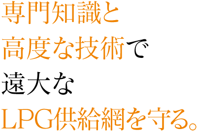 専門知識と高度な技術で遠大なLPG供給網を守る