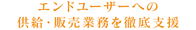 エンドユーザーへの供給・販売業務を徹底支援