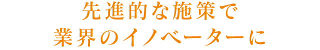 先進的な施策で業界のイノベーターに