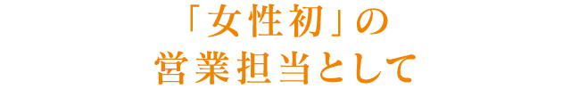 「女性初」の営業担当として