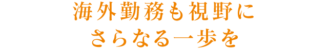 海外勤務も視野にさらなる一歩を