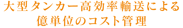 大型タンカー高効率輸送による億単位のコスト管理