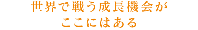 世界で戦う成長機会がここにはある