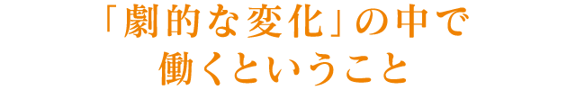 「劇的な変化」の中で働くということ