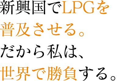 新興国でLPGを普及させる。だから私は、世界で勝負する。