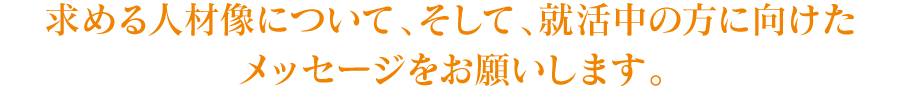 求める人材像について、そして、就活中の方に向けたメッセージをお願いします。